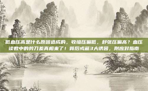 低血压高是什么原因造成的,收缩压偏低,舒张压偏高?血压读数中的剪刀差真相来了!背后或藏3大诱因,附应对指南
