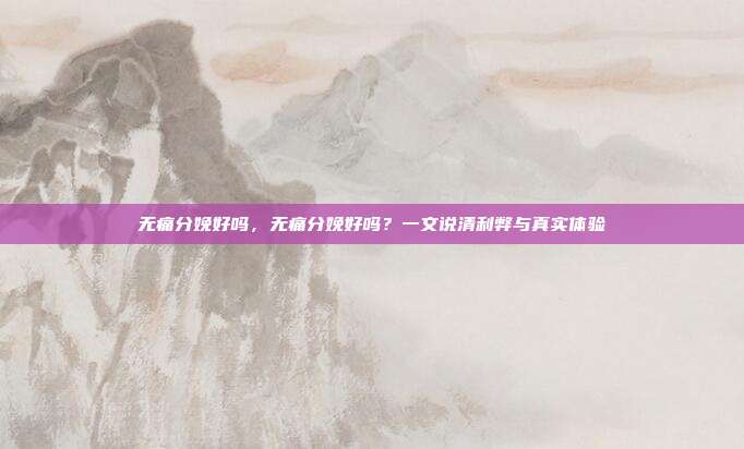 无痛分娩好吗,无痛分娩好吗?一文说清利弊与真实体验