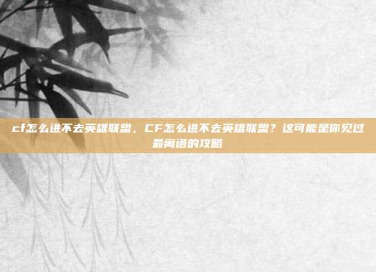 cf怎么进不去英雄联盟,CF怎么进不去英雄联盟?这可能是你见过最离谱的攻略