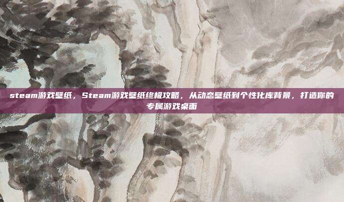 steam游戏壁纸，Steam游戏壁纸终极攻略，从动态壁纸到个性化库背景，打造你的专属游戏桌面