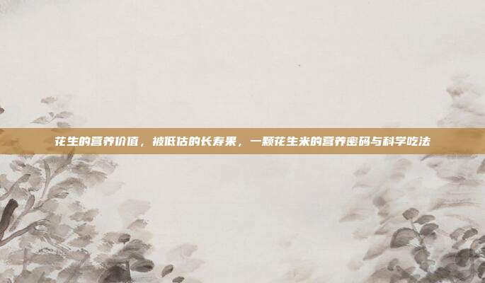 花生的营养价值，被低估的长寿果，一颗花生米的营养密码与科学吃法