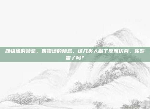 四物汤的禁忌,四物汤的禁忌,这几类人喝了反而伤身,你踩雷了吗?