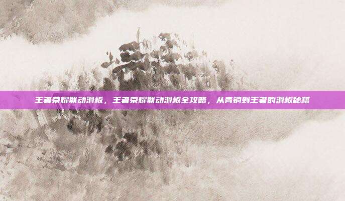 王者荣耀联动滑板,王者荣耀联动滑板全攻略,从青铜到王者的滑板秘籍