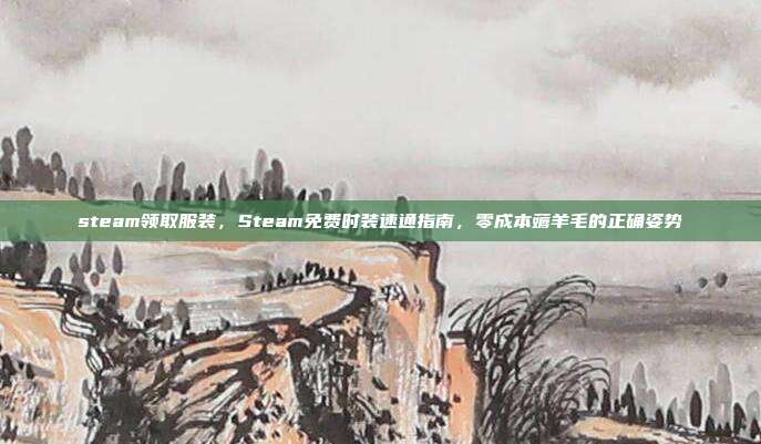 steam领取服装，Steam免费时装速通指南，零成本薅羊毛的正确姿势