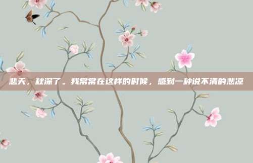 悲天,秋深了。我常常在这样的时候,感到一种说不清的悲凉