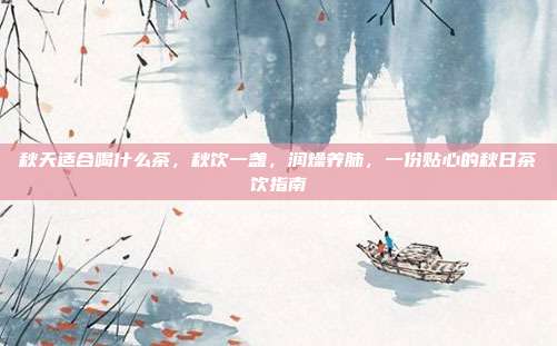 秋天适合喝什么茶,秋饮一盏,润燥养肺,一份贴心的秋日茶饮指南