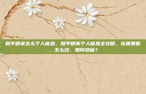 和平精英怎么个人信息,和平精英个人信息全攻略,在哪里看、怎么改、如何隐藏?