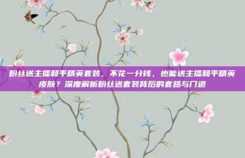粉丝送主播和平精英套装，不花一分钱，也能送主播和平精英皮肤？深度解析粉丝送套装背后的套路与门道