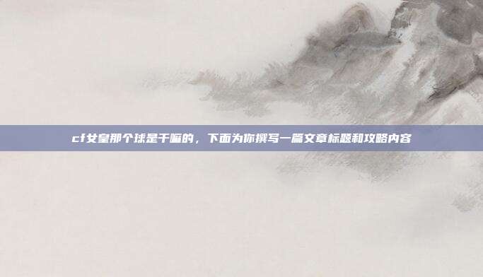 cf女皇那个球是干嘛的,下面为你撰写一篇文章标题和攻略内容
