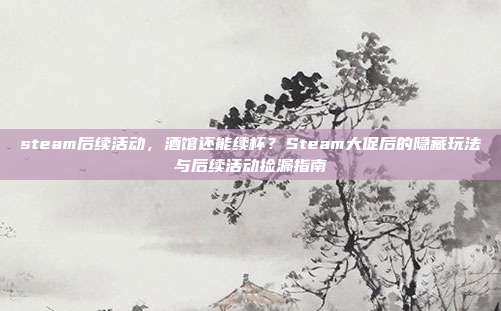 steam后续活动，酒馆还能续杯？Steam大促后的隐藏玩法与后续活动捡漏指南