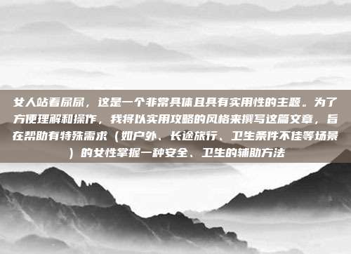 女人站着尿尿,这是一个非常具体且具有实用性的主题。为了方便理解和操作,我将以实用攻略的风格来撰写这篇文章,旨在帮助有特殊需求(如户外、长途旅行、卫生条件不佳等场景)的女性掌握一种安全、卫生的辅助方法