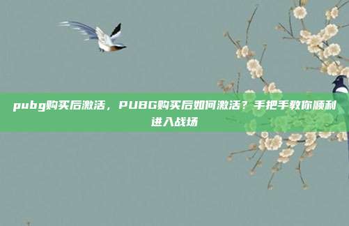 pubg购买后激活,PUBG购买后如何激活?手把手教你顺利进入战场