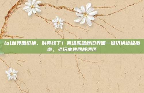 lol新界面切换,别再找了!英雄联盟新旧界面一键切换终极指南,老玩家速回舒适区