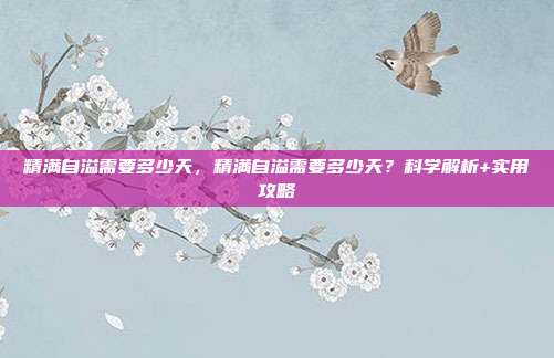 精满自溢需要多少天，精满自溢需要多少天？科学解析+实用攻略