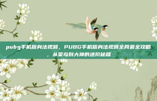 pubg手机版身法视频,PUBG手机版身法视频全网最全攻略,从菜鸟到大神的进阶秘籍