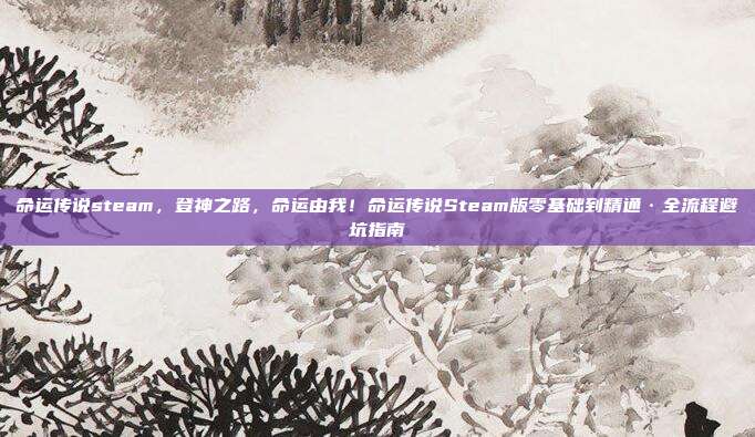 命运传说steam,登神之路,命运由我!命运传说Steam版零基础到精通·全流程避坑指南