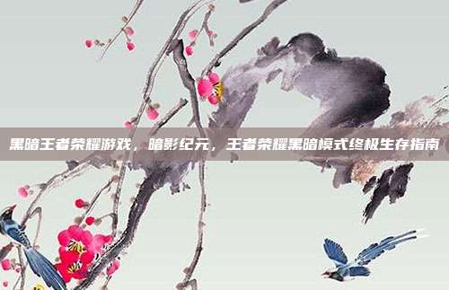黑暗王者荣耀游戏,暗影纪元,王者荣耀黑暗模式终极生存指南