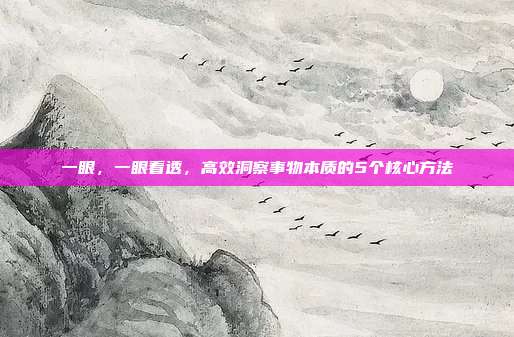 一眼,一眼看透,高效洞察事物本质的5个核心方法
