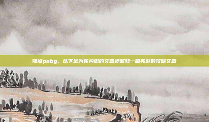 辣椒pubg，以下是为你构思的文章标题和一篇完整的攻略文章