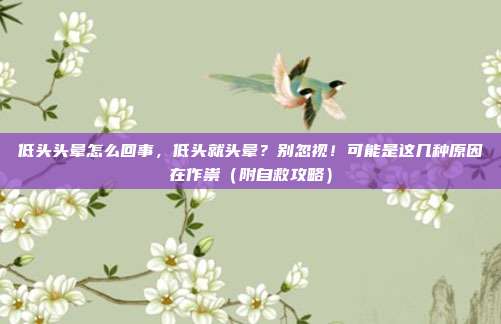 低头头晕怎么回事,低头就头晕?别忽视!可能是这几种原因在作祟(附自救攻略)