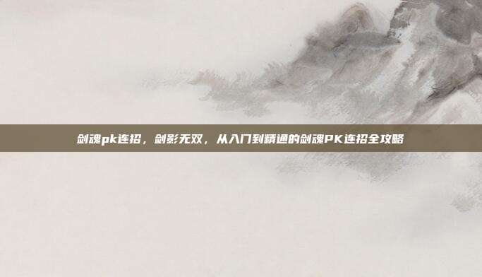 剑魂pk连招,剑影无双,从入门到精通的剑魂PK连招全攻略