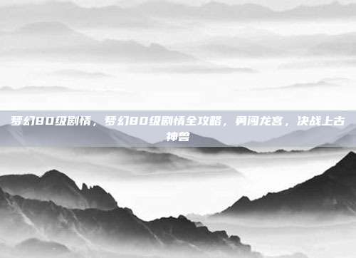 梦幻80级剧情,梦幻80级剧情全攻略,勇闯龙宫,决战上古神兽