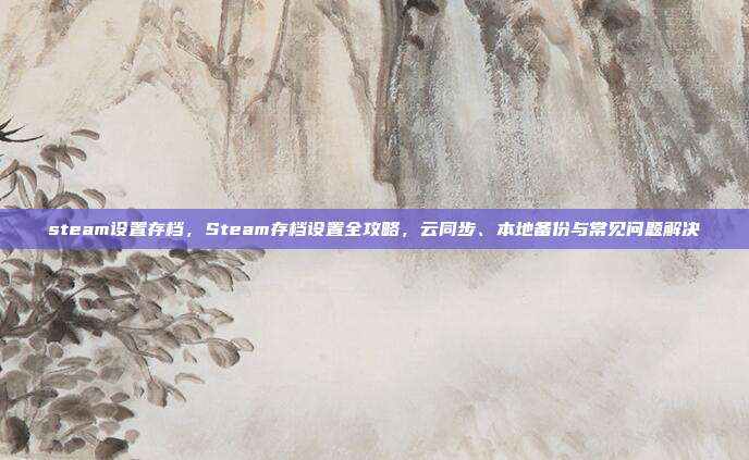 steam设置存档，Steam存档设置全攻略，云同步、本地备份与常见问题解决