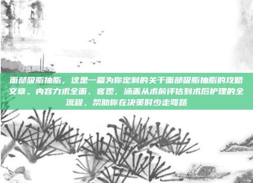 面部吸脂抽脂,这是一篇为你定制的关于面部吸脂抽脂的攻略文章。内容力求全面、客观,涵盖从术前评估到术后护理的全流程,帮助你在决策时少走弯路
