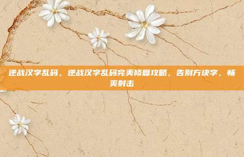 逆战汉字乱码,逆战汉字乱码完美修复攻略,告别方块字,畅爽射击