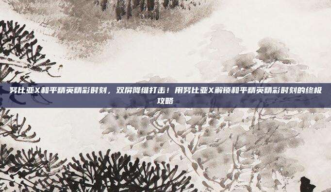 努比亚X和平精英精彩时刻，双屏降维打击！用努比亚X解锁和平精英精彩时刻的终极攻略