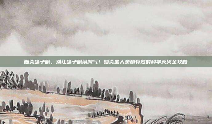 咽炎嗓子眼,别让嗓子眼闹脾气!咽炎星人亲测有效的科学灭火全攻略