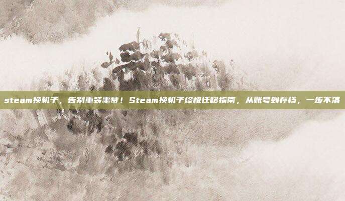 steam换机子,告别重装噩梦!Steam换机子终极迁移指南,从账号到存档,一步不落