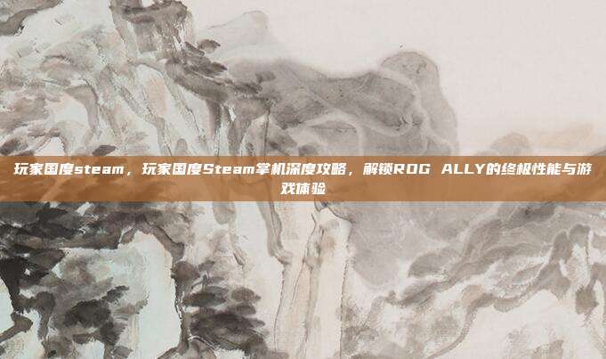 玩家国度steam，玩家国度Steam掌机深度攻略，解锁ROG ALLY的终极性能与游戏体验