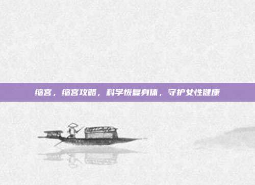 缩宫,缩宫攻略,科学恢复身体,守护女性健康