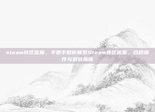 steam转区客服,手把手教你联系Steam转区客服,合规操作与避坑指南