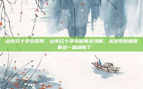 山东红十字会医院,山东红十字会医院全攻略,从挂号到康复,看这一篇就够了