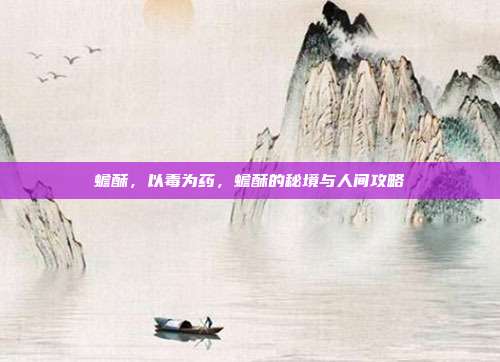 蟾酥,以毒为药,蟾酥的秘境与人间攻略