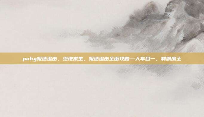 pubg极速追击,绝地求生,极速追击全面攻略—人车合一,制霸废土