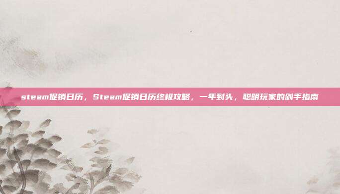 steam促销日历,Steam促销日历终极攻略,一年到头,聪明玩家的剁手指南