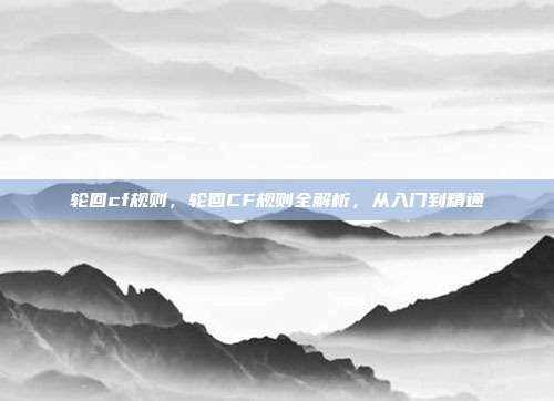 轮回cf规则，轮回CF规则全解析，从入门到精通