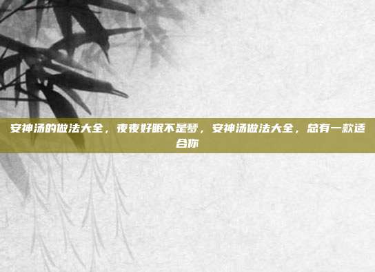 安神汤的做法大全,夜夜好眠不是梦,安神汤做法大全,总有一款适合你