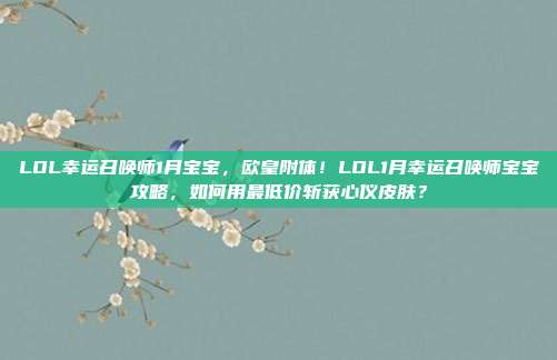 LOL幸运召唤师1月宝宝,欧皇附体!LOL1月幸运召唤师宝宝攻略,如何用最低价斩获心仪皮肤?