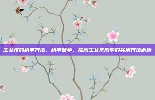 生女孩的科学方法，科学备孕，提高生女孩概率的实用方法解析