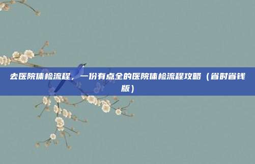 去医院体检流程,一份有点全的医院体检流程攻略(省时省钱版)