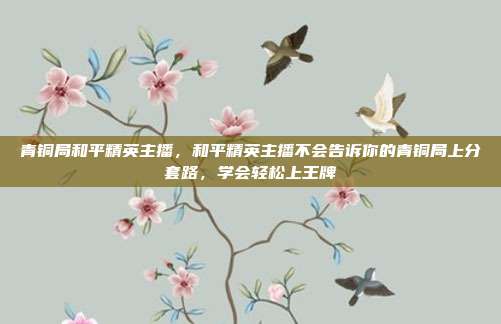 青铜局和平精英主播,和平精英主播不会告诉你的青铜局上分套路,学会轻松上王牌