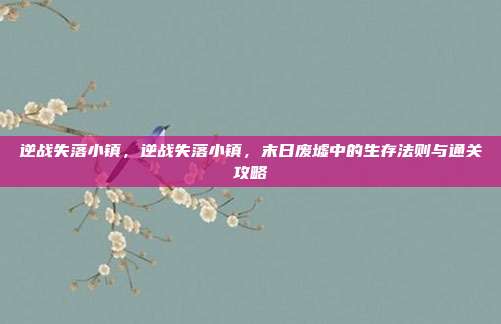 逆战失落小镇,逆战失落小镇,末日废墟中的生存法则与通关攻略