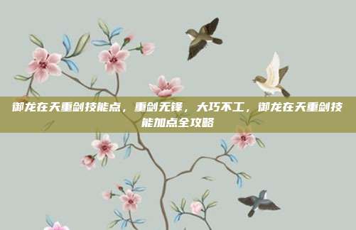 御龙在天重剑技能点,重剑无锋,大巧不工,御龙在天重剑技能加点全攻略
