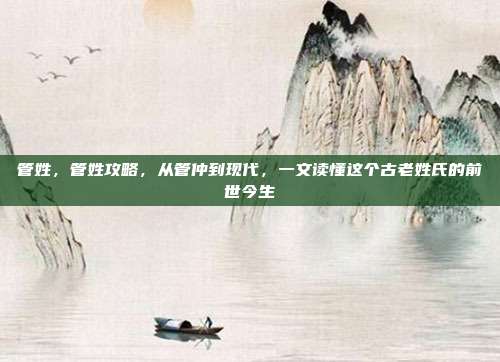管姓，管姓攻略，从管仲到现代，一文读懂这个古老姓氏的前世今生