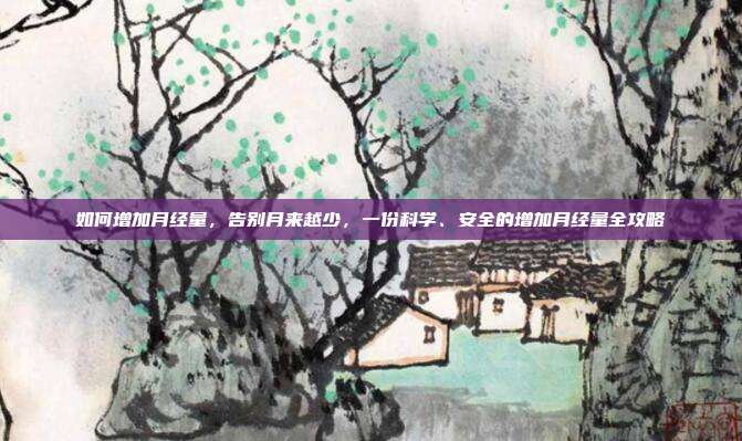 如何增加月经量,告别月来越少,一份科学、安全的增加月经量全攻略