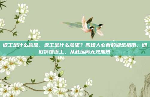 返工是什么意思,返工是什么意思?职场人必看的避坑指南,彻底搞懂返工,从此远离无效加班